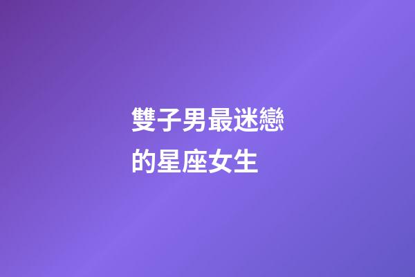 雙子男最迷戀的星座女生-第1張-星座運勢-玄機派