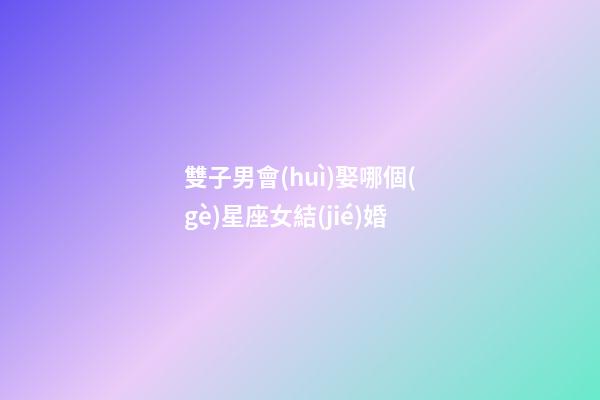 雙子男會(huì)娶哪個(gè)星座女結(jié)婚-第1張-星座運(yùn)勢(shì)-玄機(jī)派