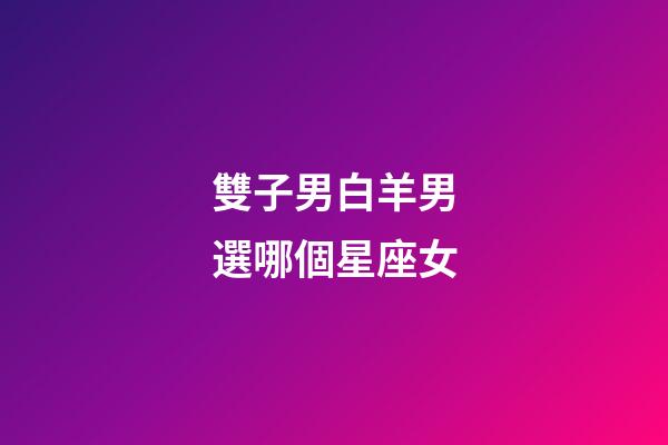 雙子男白羊男選哪個星座女-第1張-星座運勢-玄機派