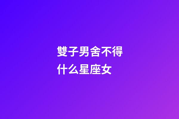 雙子男舍不得什么星座女-第1張-星座運(yùn)勢(shì)-玄機(jī)派