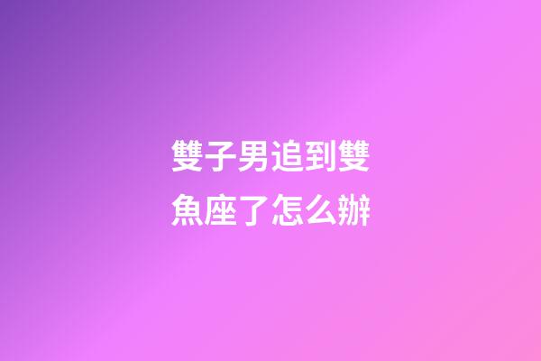 雙子男追到雙魚座了怎么辦-第1張-星座運勢-玄機派