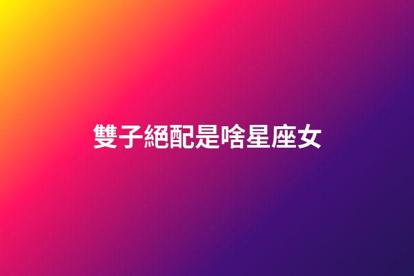 雙子絕配是啥星座女-第1張-星座運(yùn)勢(shì)-玄機(jī)派