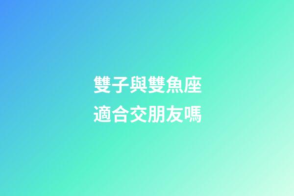 雙子與雙魚座適合交朋友嗎-第1張-星座運勢-玄機派