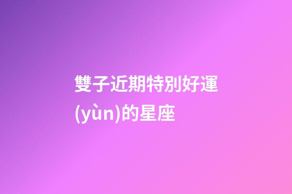 雙子近期特別好運(yùn)的星座-第1張-星座運(yùn)勢-玄機(jī)派