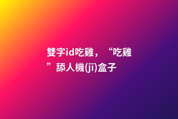 雙字id吃雞，“吃雞”舔人機(jī)盒子-第1張-觀點(diǎn)-玄機(jī)派