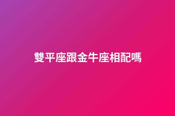 雙平座跟金牛座相配嗎-第1張-星座運(yùn)勢-玄機(jī)派