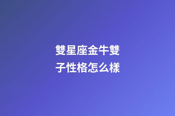 雙星座金牛雙子性格怎么樣-第1張-星座運勢-玄機派