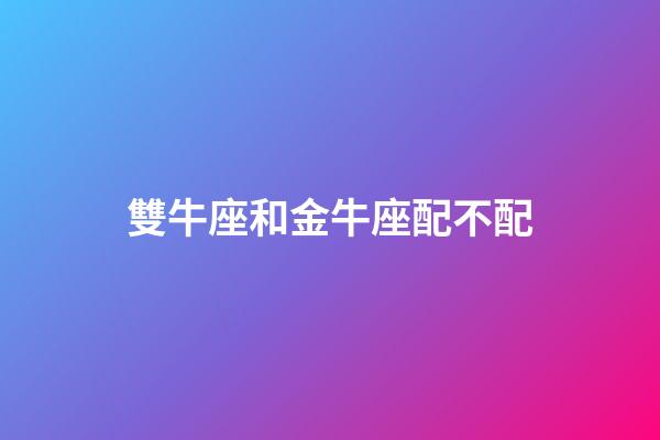 雙牛座和金牛座配不配-第1張-星座運勢-玄機派