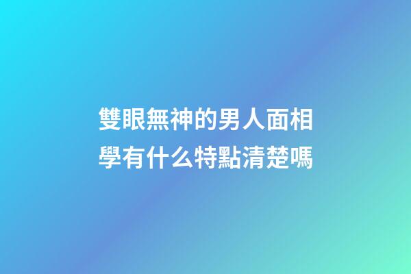 雙眼無神的男人面相學有什么特點清楚嗎