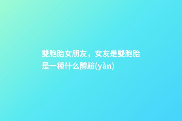 雙胞胎女朋友，女友是雙胞胎是一種什么體驗(yàn)