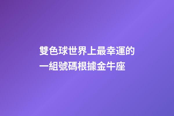 雙色球世界上最幸運的一組號碼根據金牛座-第1張-星座運勢-玄機派