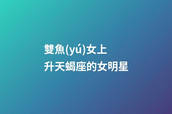 雙魚(yú)女上升天蝎座的女明星-第1張-星座運(yùn)勢(shì)-玄機(jī)派