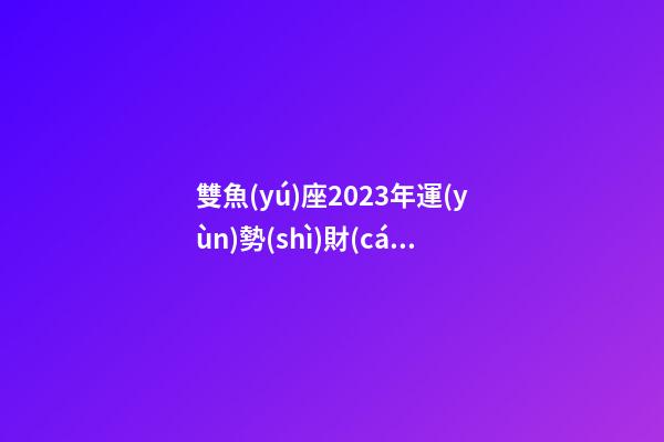 雙魚(yú)座2023年運(yùn)勢(shì)財(cái)運(yùn)方位如何-第1張-星座運(yùn)勢(shì)-玄機(jī)派