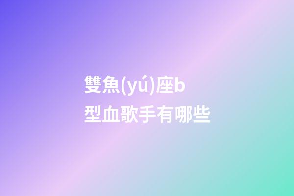 雙魚(yú)座b型血歌手有哪些