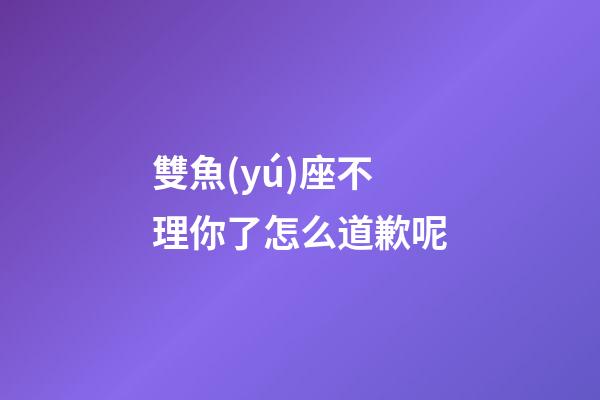 雙魚(yú)座不理你了怎么道歉呢-第1張-星座運(yùn)勢(shì)-玄機(jī)派
