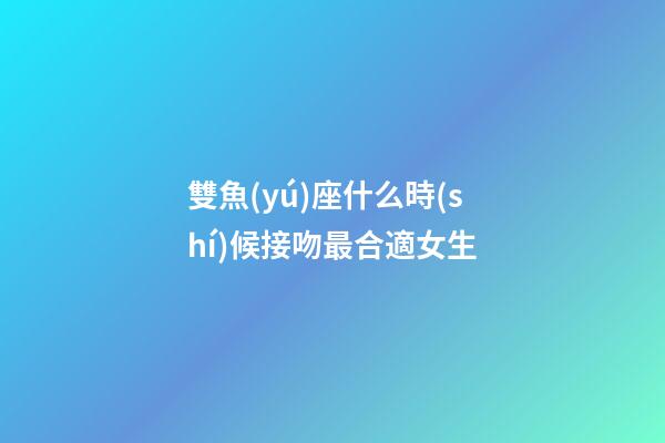 雙魚(yú)座什么時(shí)候接吻最合適女生-第1張-星座運(yùn)勢(shì)-玄機(jī)派
