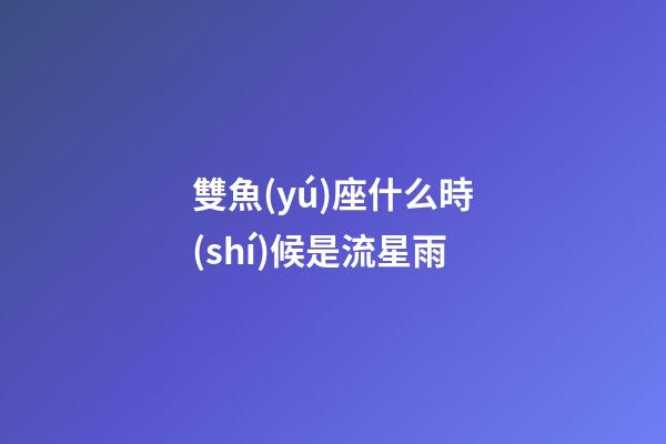 雙魚(yú)座什么時(shí)候是流星雨-第1張-星座運(yùn)勢(shì)-玄機(jī)派