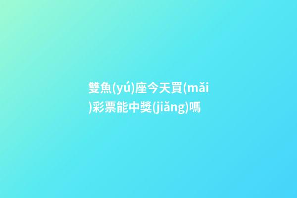 雙魚(yú)座今天買(mǎi)彩票能中獎(jiǎng)嗎