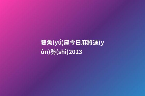 雙魚(yú)座今日麻將運(yùn)勢(shì)2023-第1張-星座運(yùn)勢(shì)-玄機(jī)派