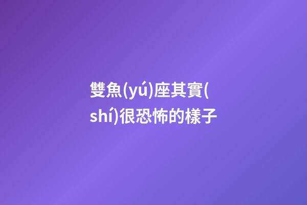 雙魚(yú)座其實(shí)很恐怖的樣子-第1張-星座運(yùn)勢(shì)-玄機(jī)派