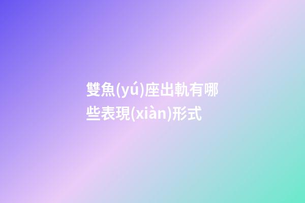雙魚(yú)座出軌有哪些表現(xiàn)形式-第1張-星座運(yùn)勢(shì)-玄機(jī)派