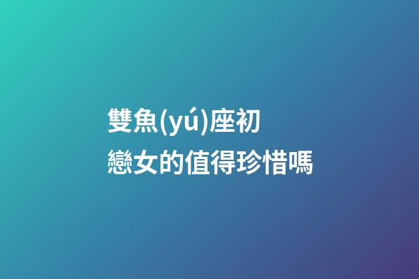 雙魚(yú)座初戀女的值得珍惜嗎-第1張-星座運(yùn)勢(shì)-玄機(jī)派