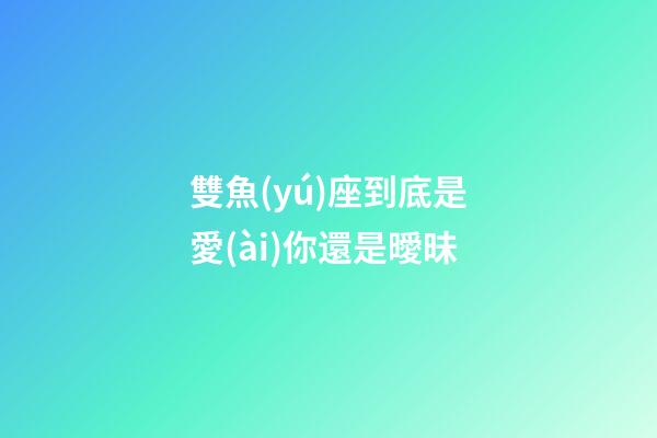 雙魚(yú)座到底是愛(ài)你還是曖昧-第1張-星座運(yùn)勢(shì)-玄機(jī)派