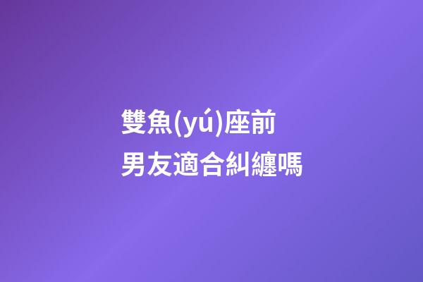 雙魚(yú)座前男友適合糾纏嗎-第1張-星座運(yùn)勢(shì)-玄機(jī)派