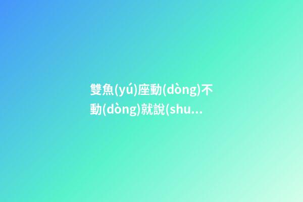 雙魚(yú)座動(dòng)不動(dòng)就說(shuō)要離婚-第1張-星座運(yùn)勢(shì)-玄機(jī)派