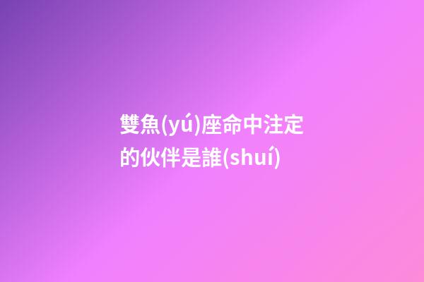 雙魚(yú)座命中注定的伙伴是誰(shuí)-第1張-星座運(yùn)勢(shì)-玄機(jī)派