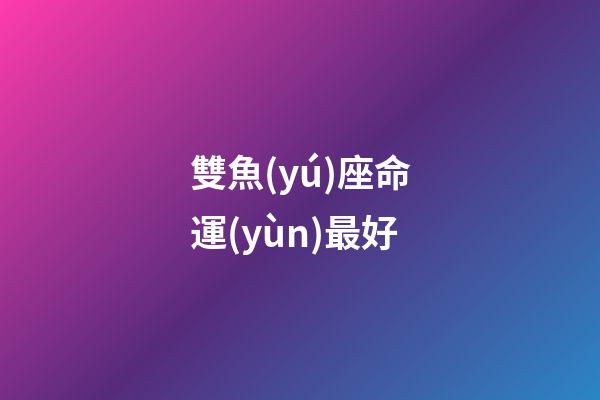 雙魚(yú)座命運(yùn)最好-第1張-星座運(yùn)勢(shì)-玄機(jī)派