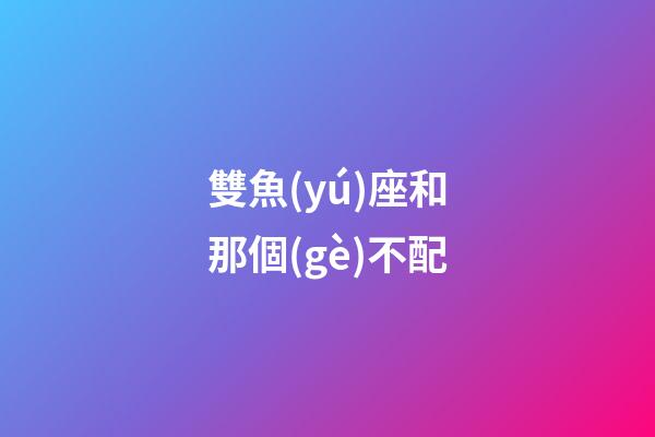 雙魚(yú)座和那個(gè)不配-第1張-星座運(yùn)勢(shì)-玄機(jī)派