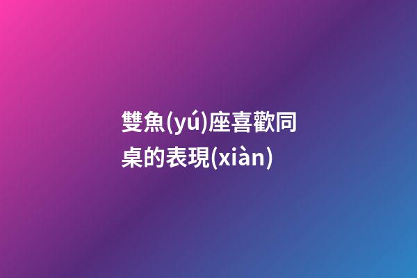 雙魚(yú)座喜歡同桌的表現(xiàn)-第1張-星座運(yùn)勢(shì)-玄機(jī)派