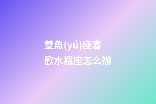 雙魚(yú)座喜歡水瓶座怎么辦-第1張-星座運(yùn)勢(shì)-玄機(jī)派