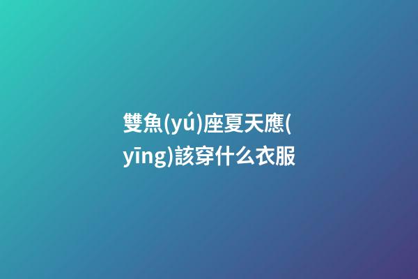 雙魚(yú)座夏天應(yīng)該穿什么衣服-第1張-星座運(yùn)勢(shì)-玄機(jī)派