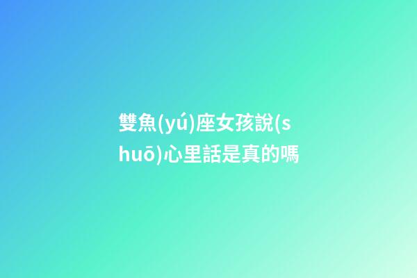 雙魚(yú)座女孩說(shuō)心里話是真的嗎-第1張-星座運(yùn)勢(shì)-玄機(jī)派