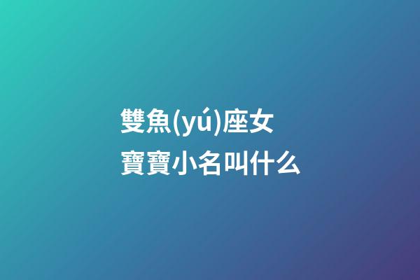 雙魚(yú)座女寶寶小名叫什么