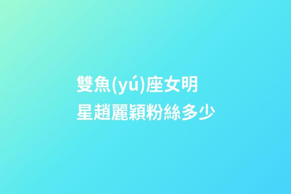 雙魚(yú)座女明星趙麗穎粉絲多少