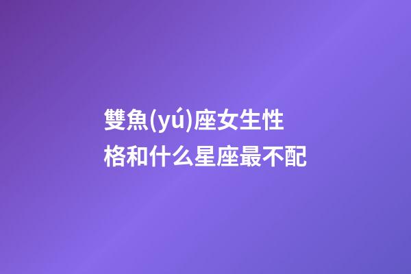 雙魚(yú)座女生性格和什么星座最不配-第1張-星座運(yùn)勢(shì)-玄機(jī)派