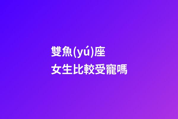 雙魚(yú)座女生比較受寵嗎