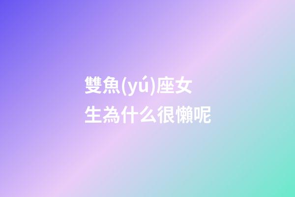 雙魚(yú)座女生為什么很懶呢-第1張-星座運(yùn)勢(shì)-玄機(jī)派