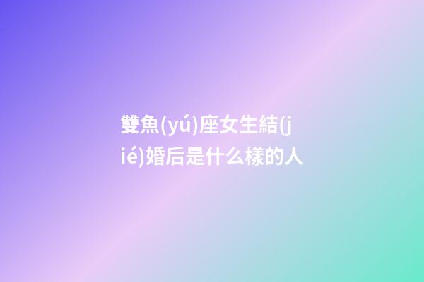 雙魚(yú)座女生結(jié)婚后是什么樣的人-第1張-星座運(yùn)勢(shì)-玄機(jī)派
