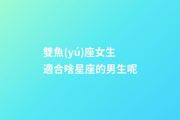 雙魚(yú)座女生適合啥星座的男生呢-第1張-星座運(yùn)勢(shì)-玄機(jī)派