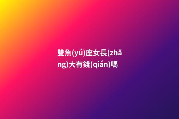 雙魚(yú)座女長(zhǎng)大有錢(qián)嗎