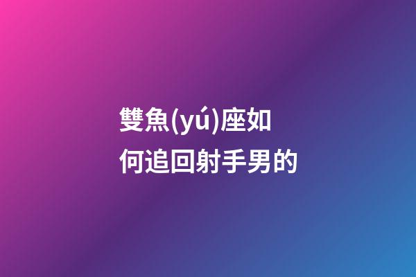 雙魚(yú)座如何追回射手男的-第1張-星座運(yùn)勢(shì)-玄機(jī)派