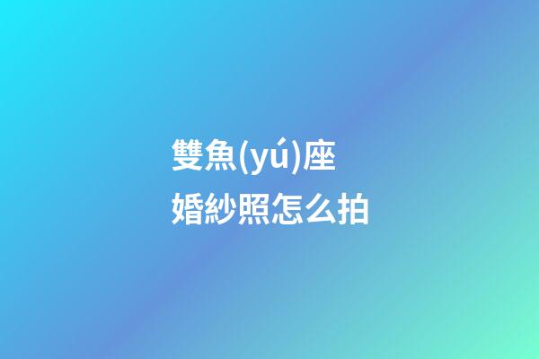 雙魚(yú)座婚紗照怎么拍