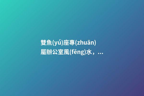 雙魚(yú)座專(zhuān)屬辦公室風(fēng)水，需留出想象空間