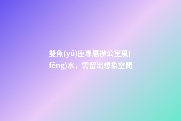 雙魚(yú)座專屬辦公室風(fēng)水，需留出想象空間