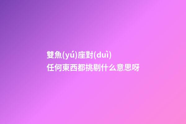 雙魚(yú)座對(duì)任何東西都挑剔什么意思呀-第1張-星座運(yùn)勢(shì)-玄機(jī)派