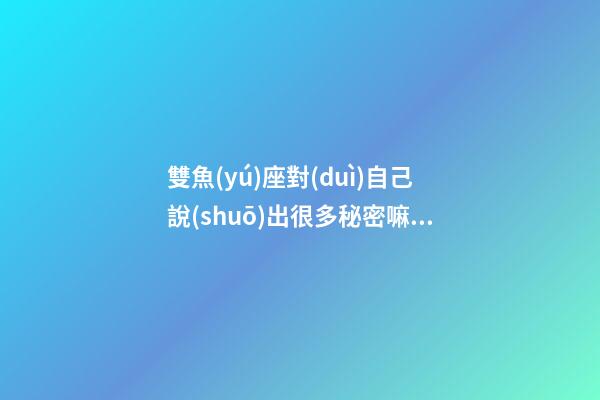 雙魚(yú)座對(duì)自己說(shuō)出很多秘密嘛為什么-第1張-星座運(yùn)勢(shì)-玄機(jī)派